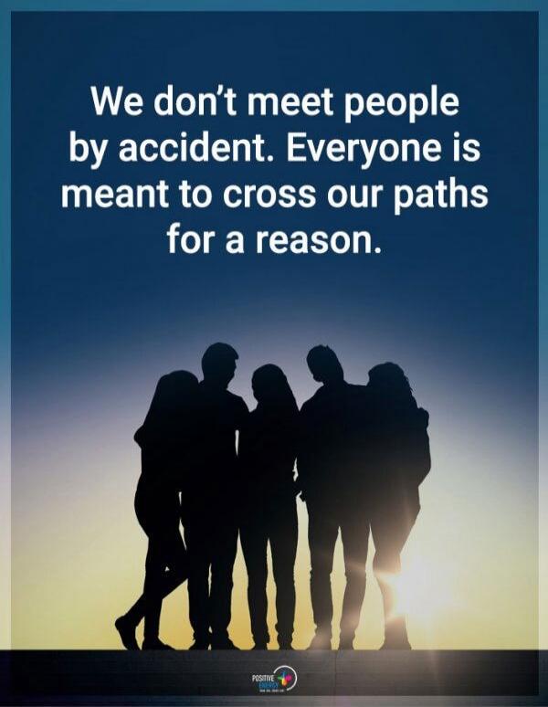 We don't meet people by accident. Everyone is meant to cross our paths for a reason.