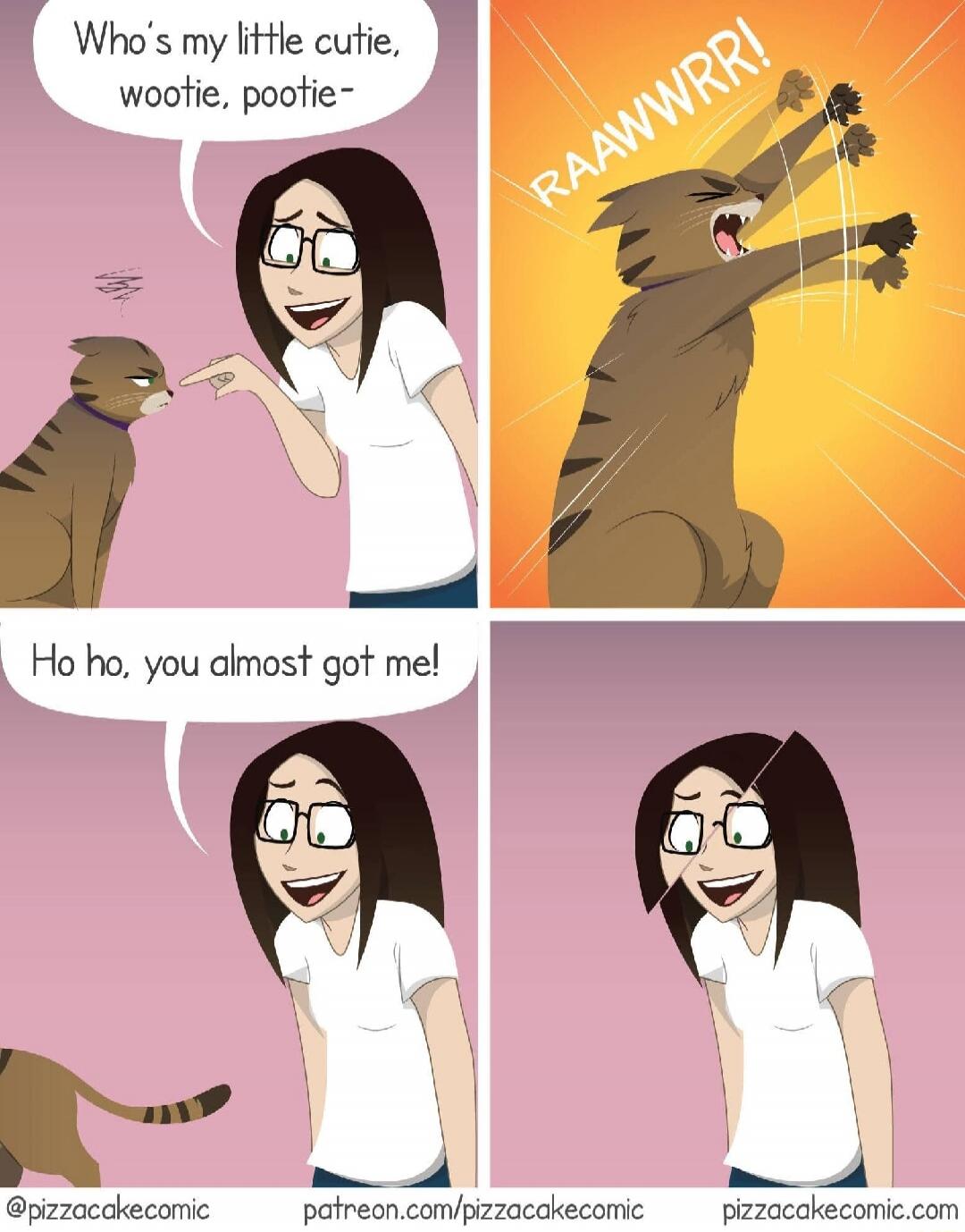 Who's my little cutie, wootie, pootie-
RAAWRR!
Ho ho, you almost got me!