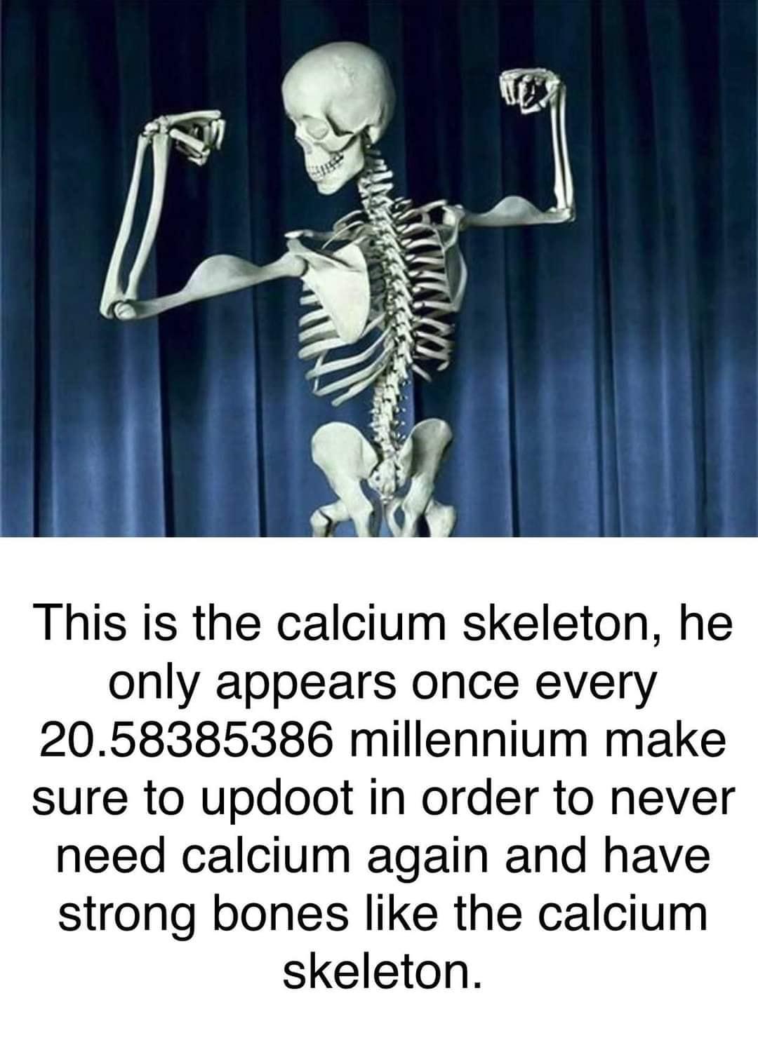 This is the calcium skeleton he only appears once every 2058385386 millennium make sure to updoot in order to never need calcium again and have strong bones like the calcium skeleton