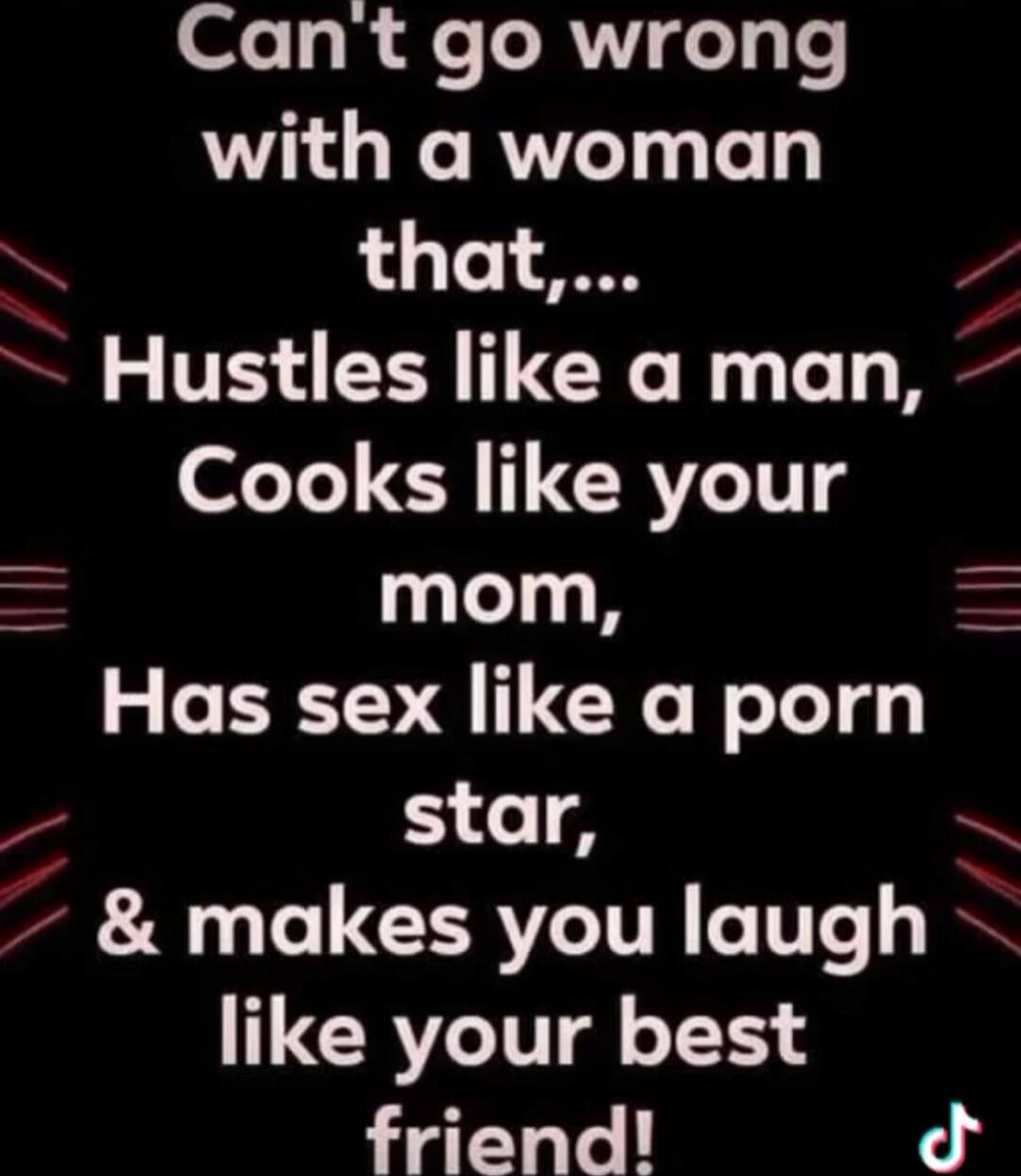 Can't go wrong with a woman that,... Hustles like a man, Cooks like your mom, Has sex like a porn star, & makes you laugh like your best friend!