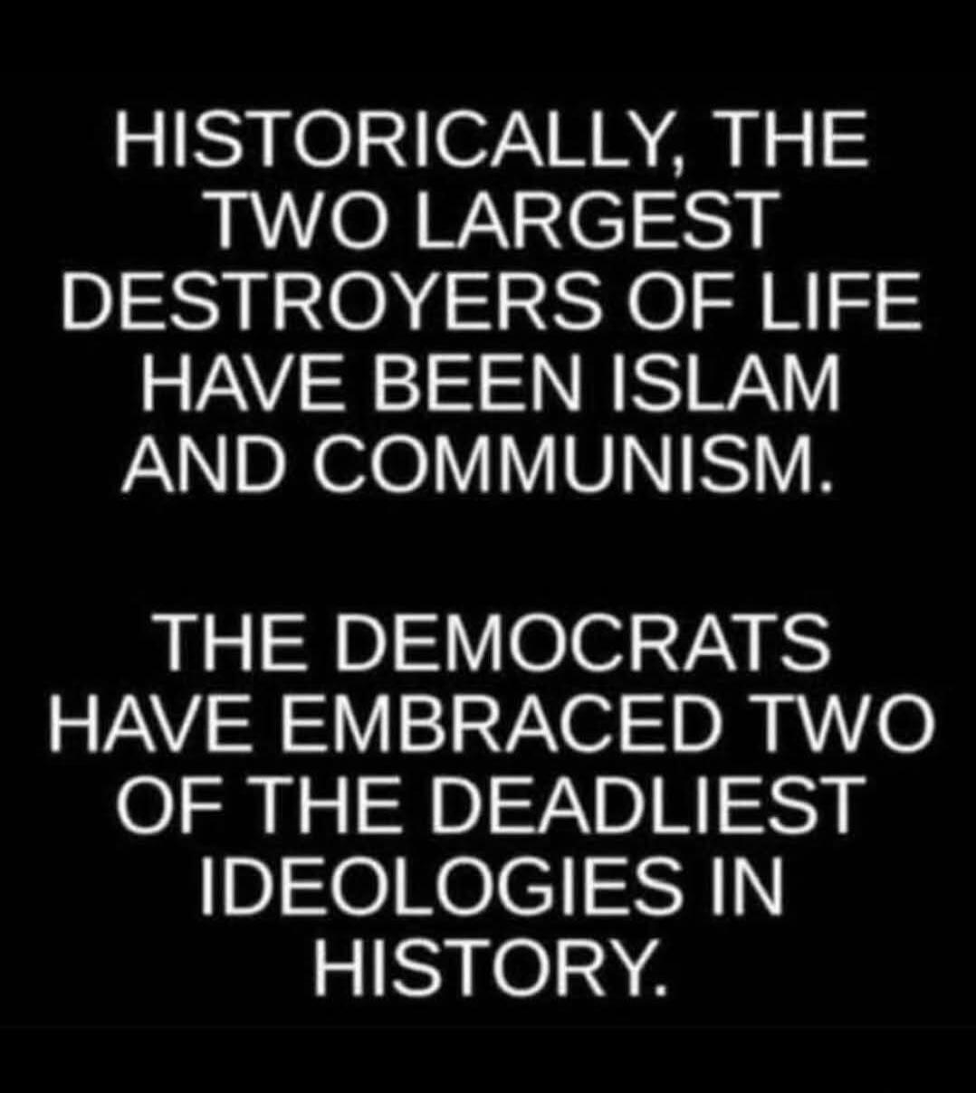 HISTORICALLY, THE TWO LARGEST DESTROYERS OF LIFE HAVE BEEN ISLAM AND COMMUNISM. THE DEMOCRATS HAVE EMBRACED TWO OF THE DEADLIEST IDEOLOGIES IN HISTORY.
