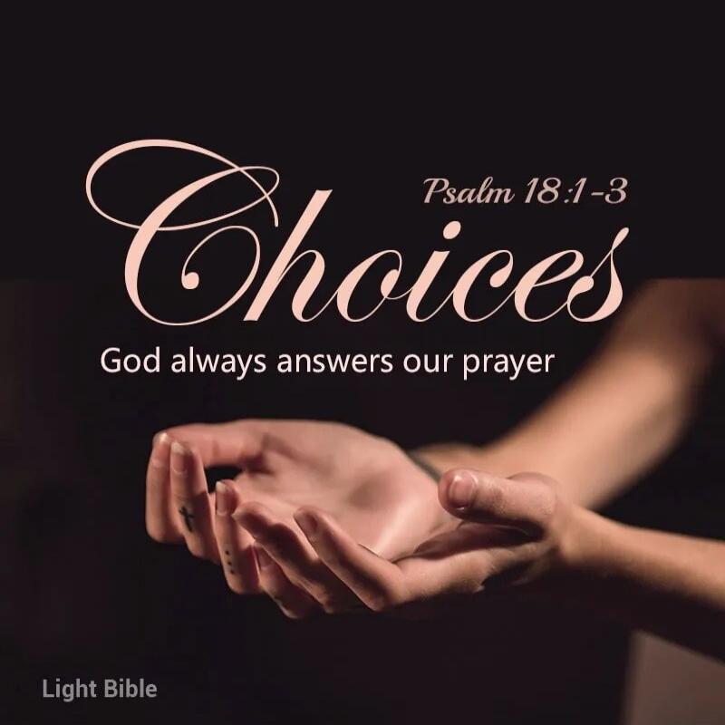 Choices
Psalm 18:1-3
God always answers our prayer
Light Bible