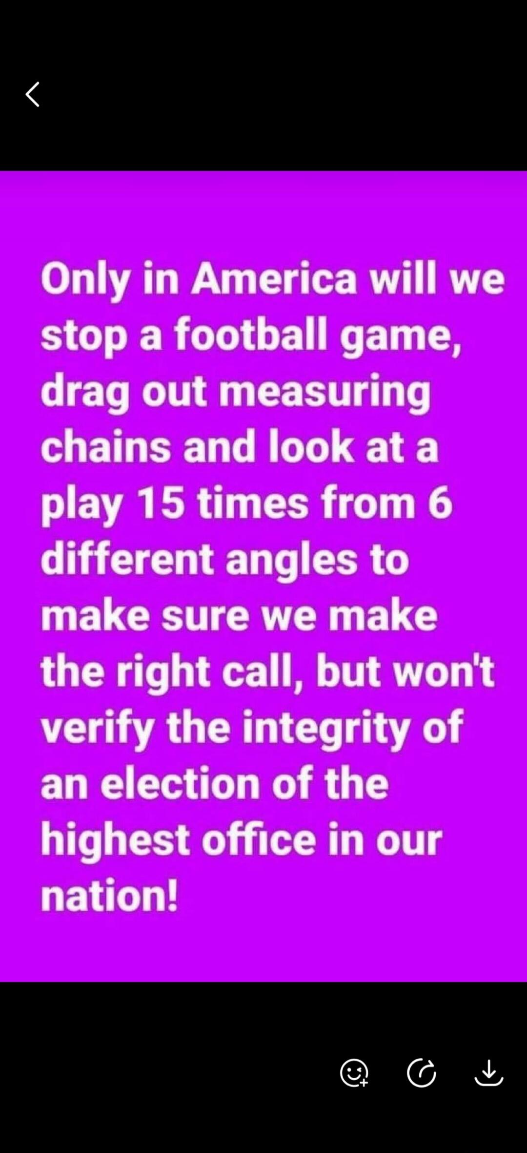 Only in America will we stop a football game, drag out measuring chains and look at a play 15 times from 6 different angles to make sure we make the right call, but won't verify the integrity of an election of the highest office in our nation!