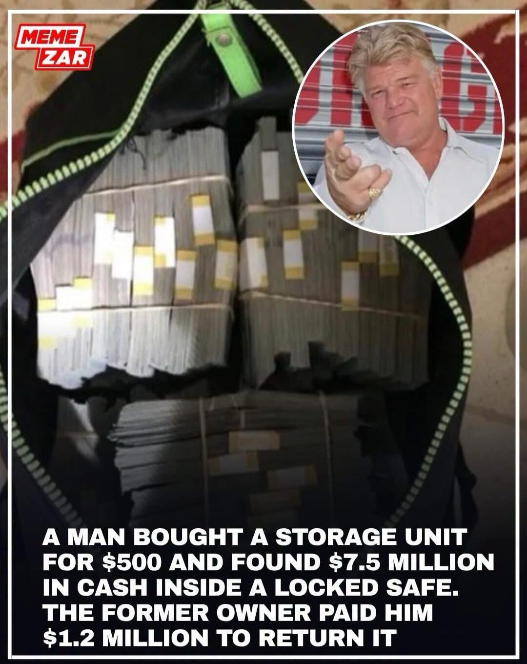 MEME ZAR A MAN BOUGHT A STORAGE UNIT FOR $500 AND FOUND $7.5 MILLION IN CASH INSIDE A LOCKED SAFE. THE FORMER OWNER PAID HIM $1.2 MILLION TO RETURN IT