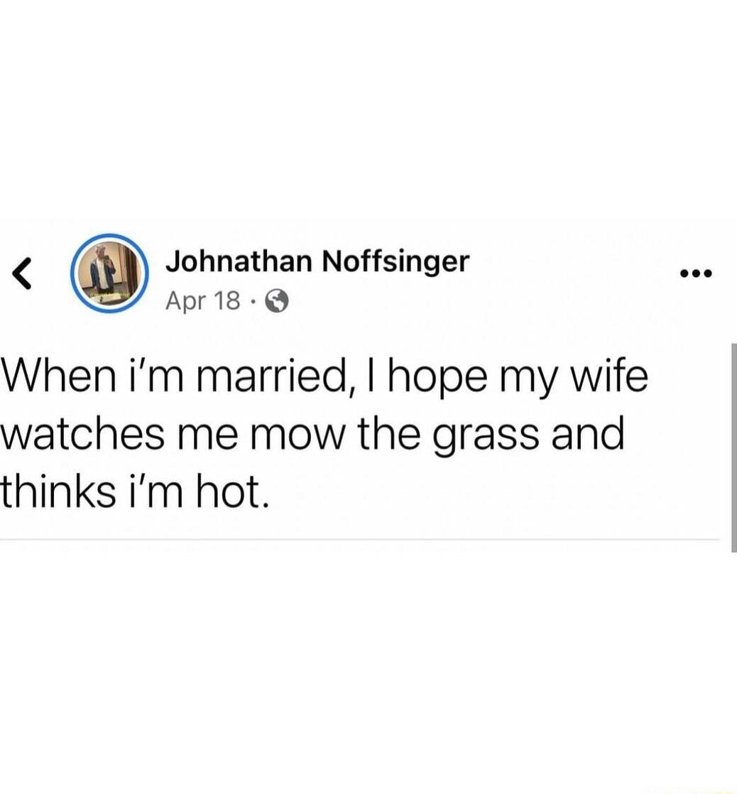 Johnathan Noffsinger Aprig Q When im married hope my wife watches me mow the grass and thinks im hot