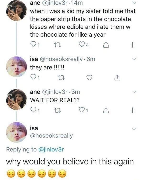 ane jinlov3r 14m when i was a kid my sister told me that the paper strip thats in the chocolate kisses where edible and i ate them w the chocolate for like a year 1 g Qa il isa hoseoksreally 6m they are 111111 1 T Q ane jinlov3r 3m WAIT FOR REAL 1 i On W il isa hoseoksreally Replying to jinlov3r why would you believe in this again