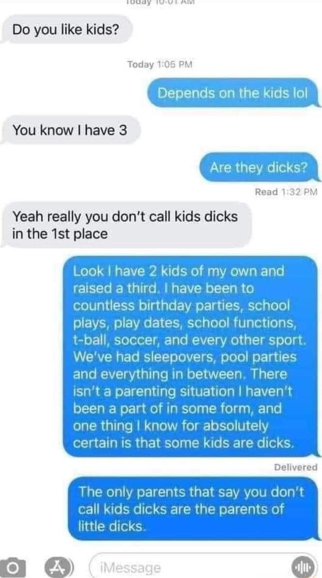 b i Sl ool Do you like kids Today 106 PM I Depends on the kids lol You know have 3 Are they dicks Read 132 PM Yeah really you dont call kids dicks in the 1st place Look 4 The onl y parents that say you do cgwa are the parents of T TR