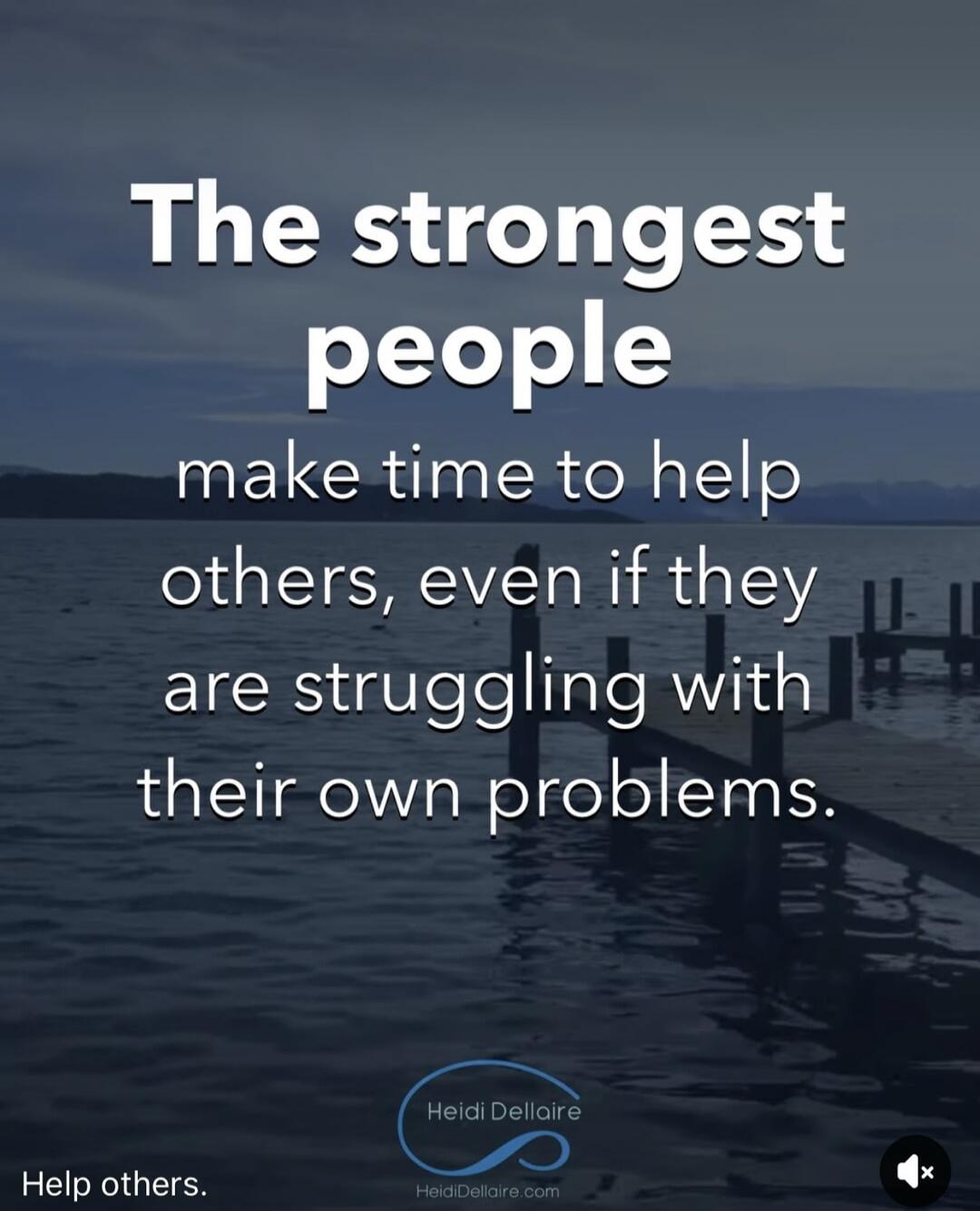 The strongest people make time to help others, even if they are struggling with their own problems. Help others.