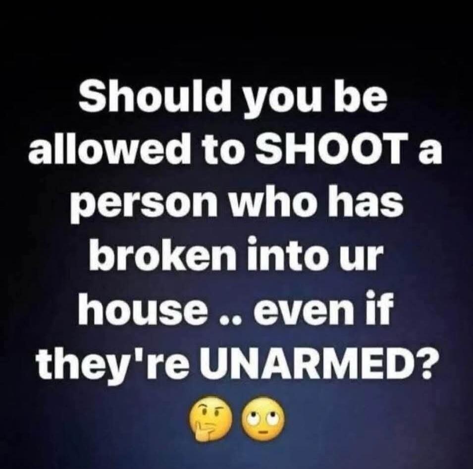 Should you be allowed to SHOOT a person who has broken into ur house .. even if they're UNARMED?