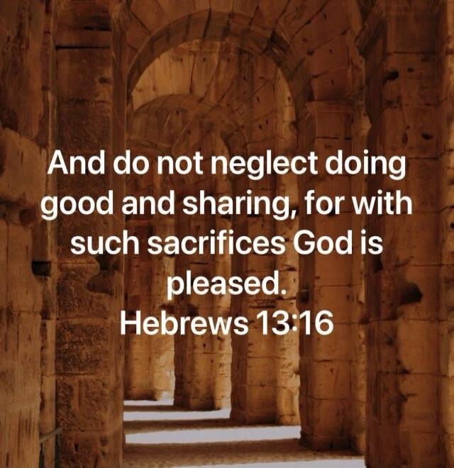 And do not neglect doing good and sharing, for with such sacrifices God is pleased. Hebrews 13:16