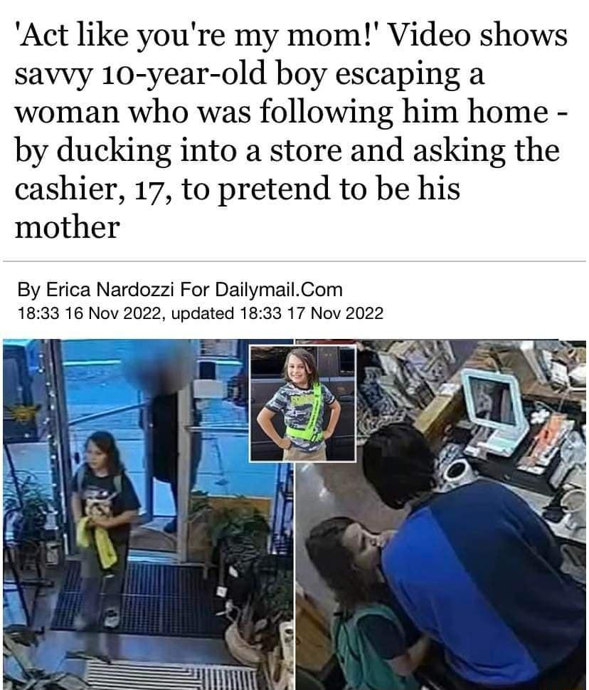 Act like youre my mom Video shows savvy 10 year old boy escaping a woman who was following him home by ducking into a store and asking the cashier 17 to pretend to be his mother By Erica Nardozzi For DailymailCom 1833 16 Nov 2022 updated 1833 17 Nov 2022
