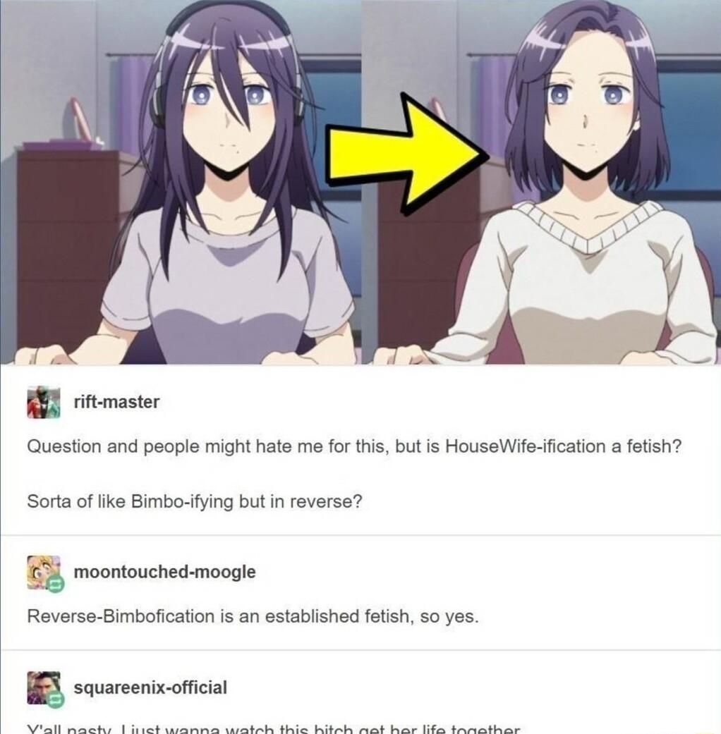 R rmastr Question and peaple might hate me for this but is HouseWife fication a fetish Sorta of ke Bimbo fying but in reverse moontouched moogle Reverse Bimbofication is an established felish 5o yes Jr
