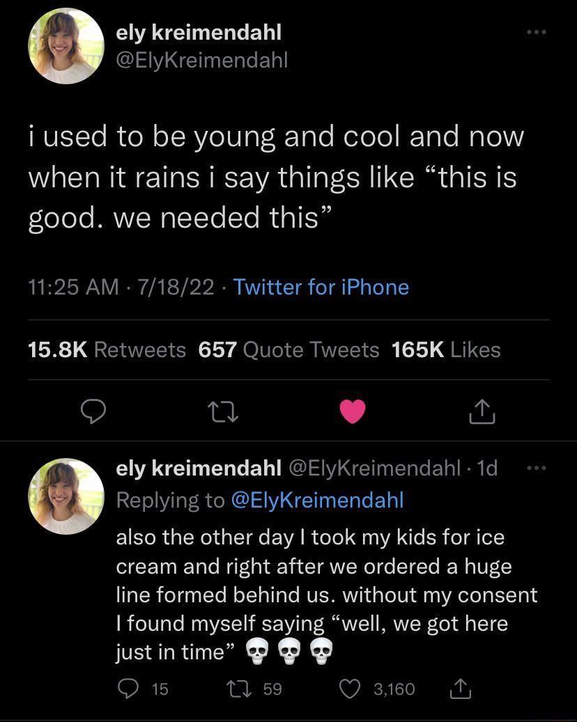 ely kreimendahl ElyKreimendah EVELTe RN o SRVe Vo F Tale NeTolo KTale Ralo when it rains i say things like this is good we needed this 1125 AM 71822 Twitter for iPhone QLR QENTEEICN Ly JoVCICR LTI JRIES 9 n L 4 ely kreimendahl ElyKreimendahl 1d Replying to ElyKreimendahl also the other day took my kids for ice cream and right after we ordered a huge line formed behind us without my consent 1 found