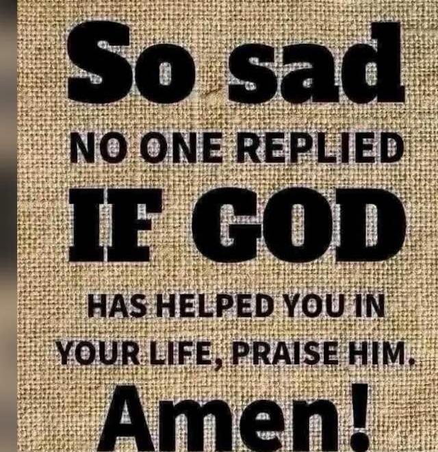 So sad NO ONE REPLIED IF GOD HAS HELPED YOU IN YOUR LIFE, PRAISE HIM. Amen!