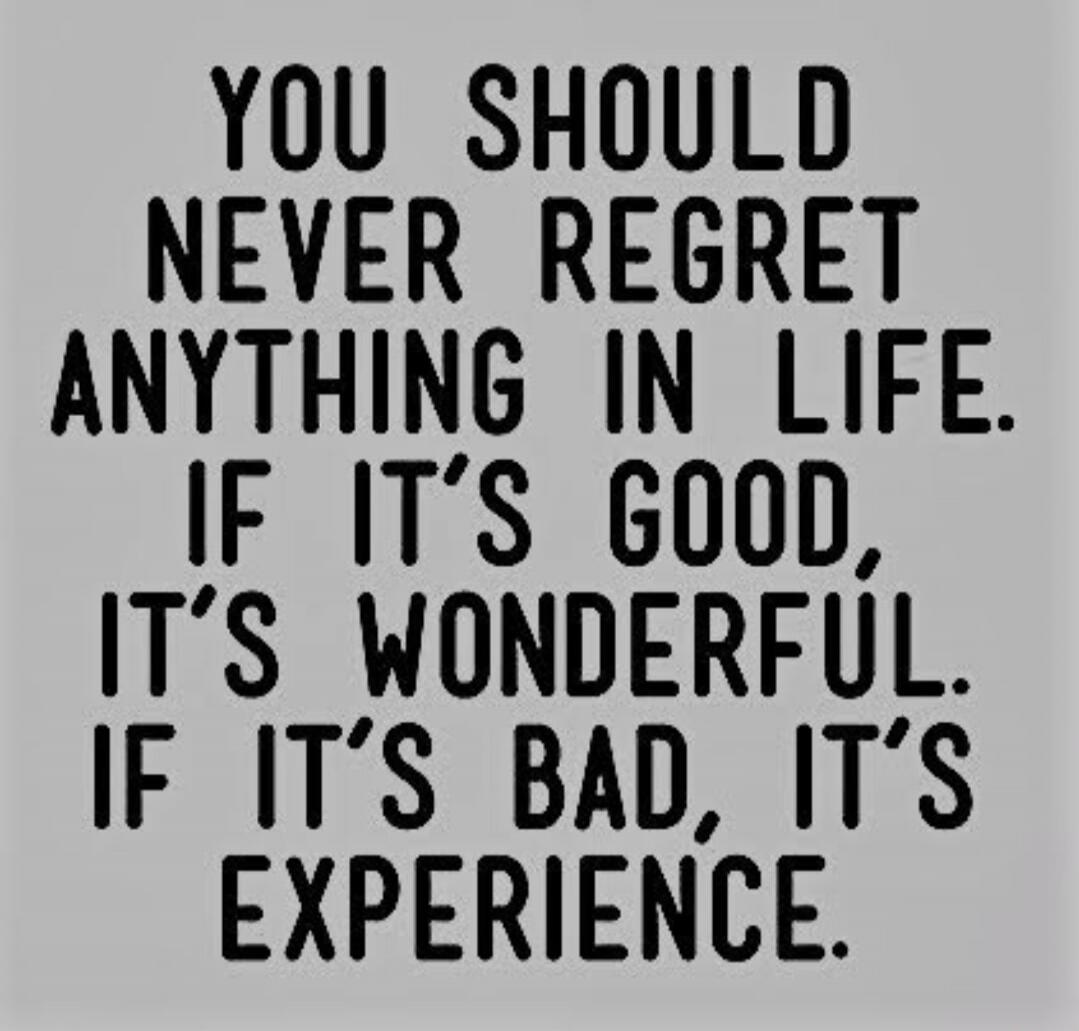 YOU SHOULD NEVER REGRET ANYTHING IN LIFE. IF IT'S GOOD, IT'S WONDERFUL. IF IT'S BAD, IT'S EXPERIENCE.