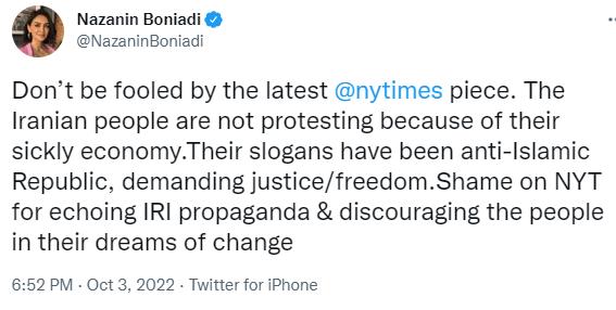 Nazanin Boniadi NazaninBoniad Dont be fooled by the latest nytimes piece The Iranian people are not protesting because of their sickly economyTheir slogans have been anti Islamic Republic demanding justicefreedomShame on NYT for echoing IRI propaganda discouraging the people in their dreams of change 652 PM Oct 3 2022 Twitter for Phone