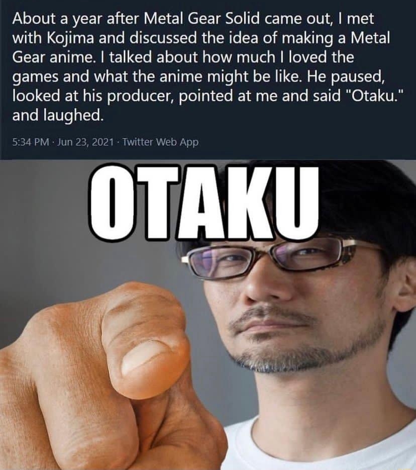 O eaoni About a year after Metal Gear Solid came out met with Kojima and discussed the idea of making a Metal Gear anime talked about how much loved the games and what the anime might be like He paused fooked at his producer pointed at me and said Otaku and laughed