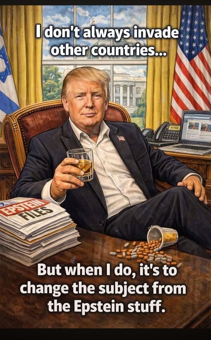 I don't always invade other countries... But when I do, it's to change the subject from the Epstein stuff. EPSTEIN FILES. RING.