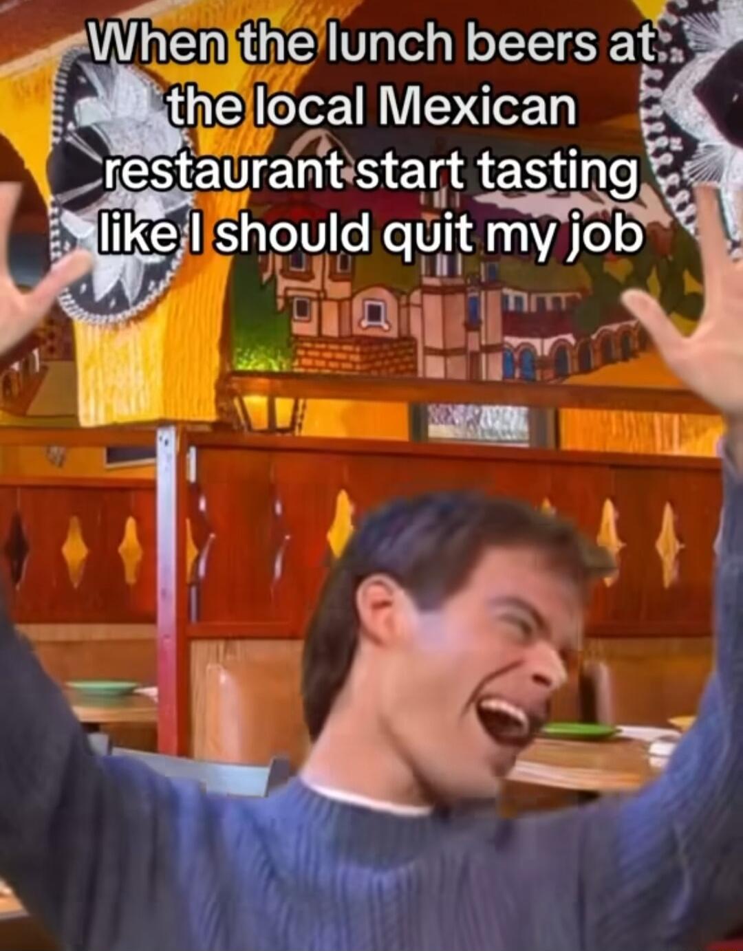 When tunch beers at 8 he local Mexican restfaurantstaqlt tasting Mlikejlishould qHIt myjob