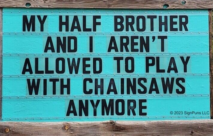 MY HALF BROTHER AND I AREN'T ALLOWED TO PLAY WITH CHAINSAWS ANYMORE