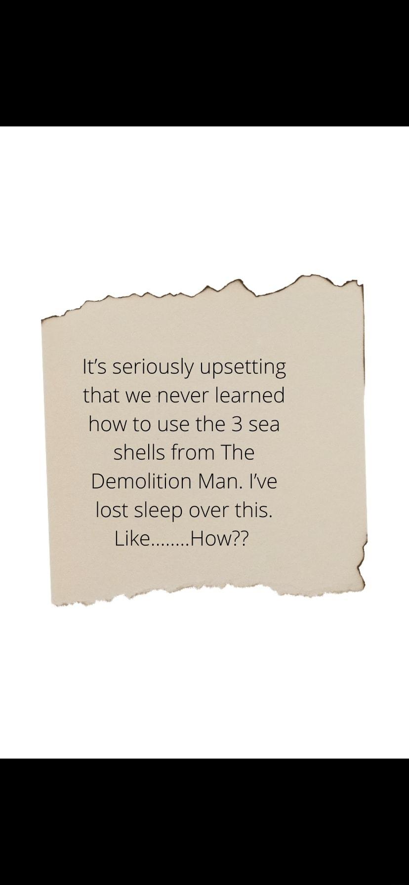 Its seriously upsetting that we never learned how to use the 3 sea shells from The Demolition Man lve lost sleep over this