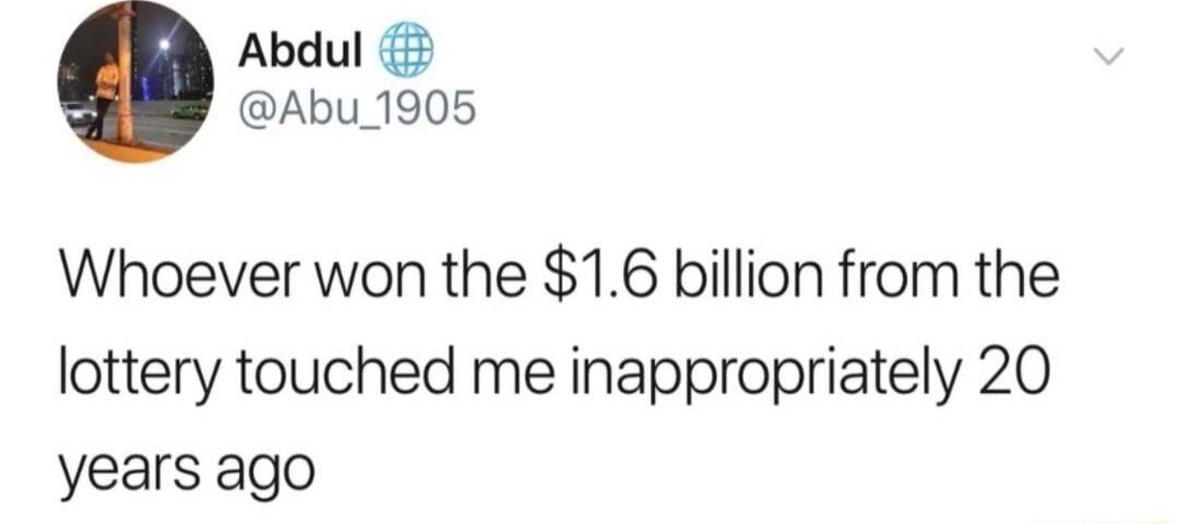 Abdul Abu_1905 Whoever won the 16 billion from the lottery touched me inappropriately 20 years ago