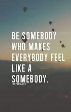 BE SOMEBODY WHO MAKES EVERYBODY FEEL LIKE A SOMEBODY.