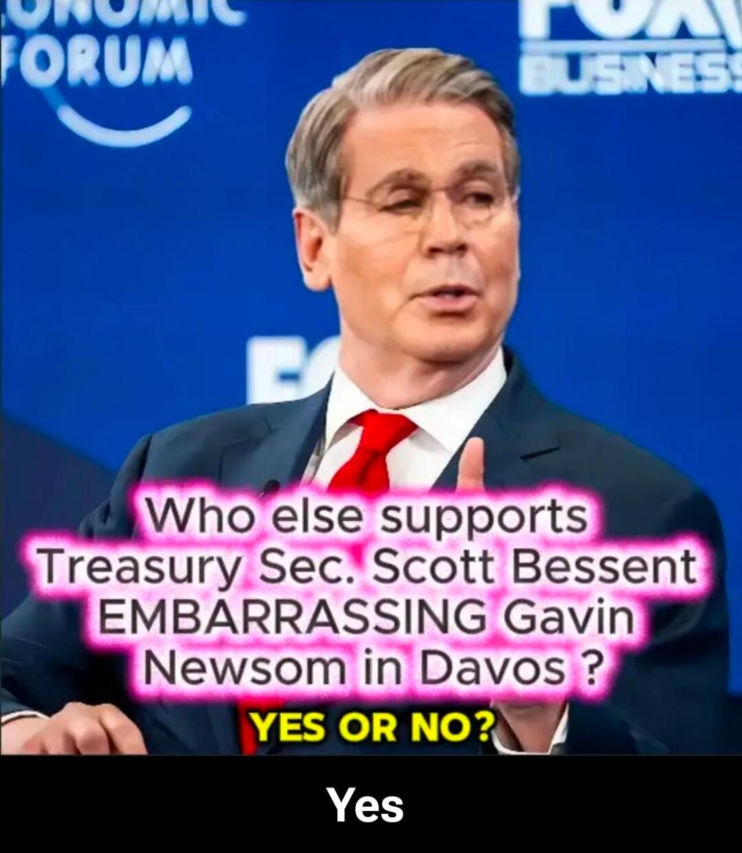 Who else supports Treasury Sec. Scott Bessent EMBARRASSING Gavin Newsom in Davos ? YES OR NO? Yes