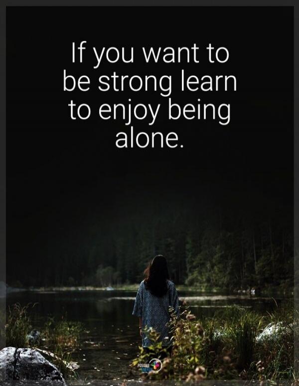 If you want to be strong learn to enjoy being alone.