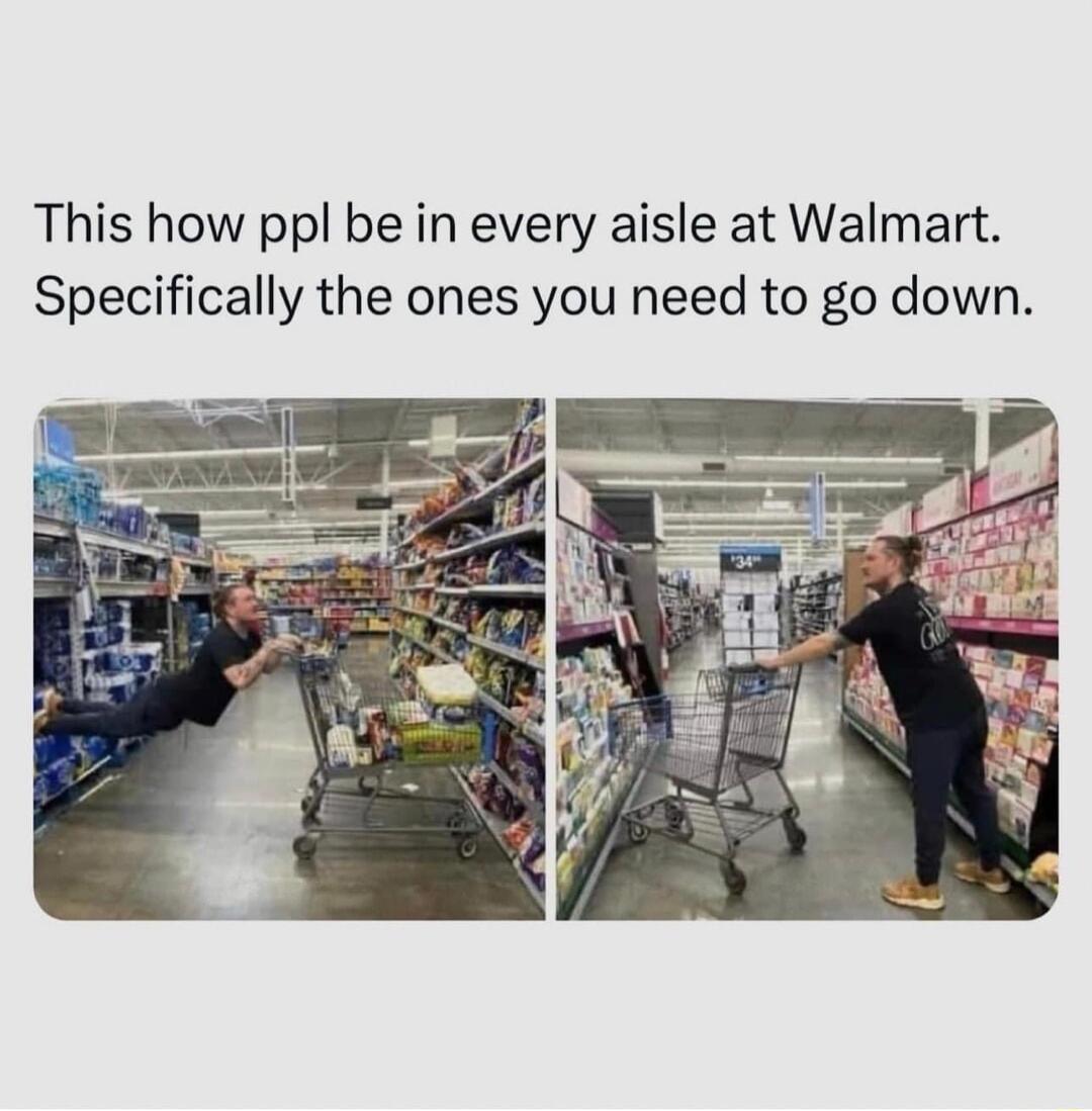 This how ppl be in every aisle at Walmart Specifically the ones you need to go down