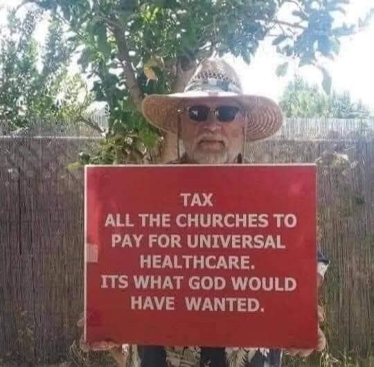 TAX ALL THE CHURCHES TO PAY FOR UNIVERSAL HEALTHCARE. ITS WHAT GOD WOULD HAVE WANTED.