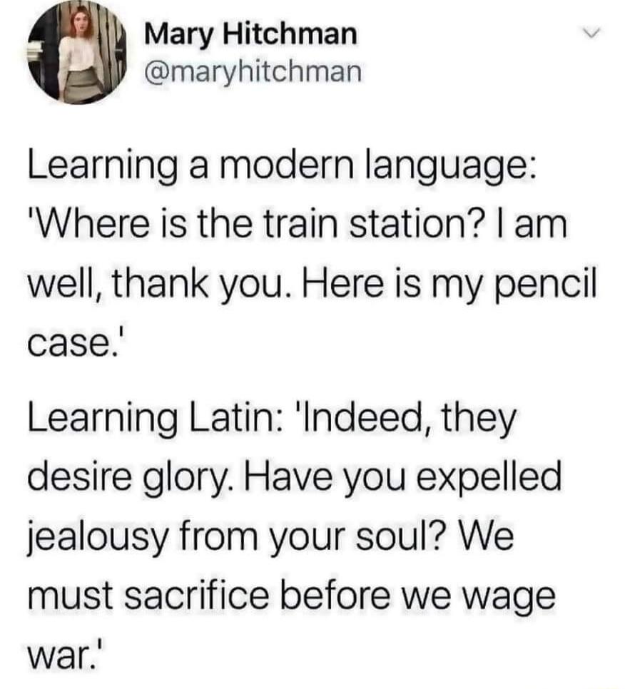 Mary Hitchman maryhitchman Learning a modern language Where is the train station am well thank you Here is my pencil case Learning Latin Indeed they desire glory Have you expelled jealousy from your soul We must sacrifice before we wage war