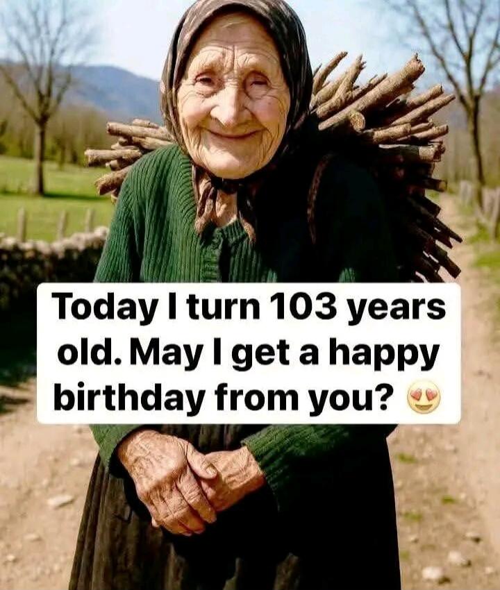 Today I turn 103 years old. May I get a happy birthday from you?