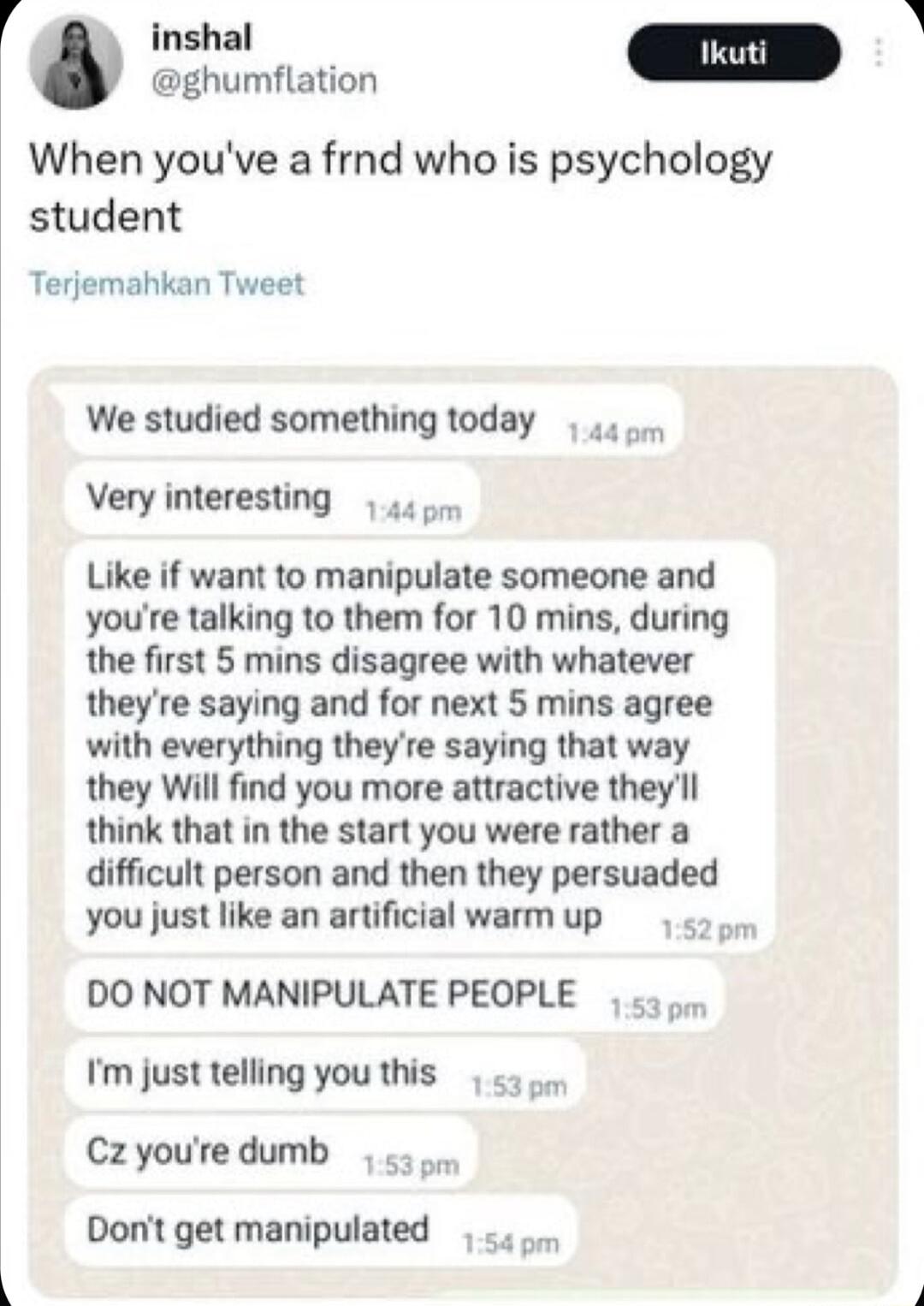 P inshal Tkuti ghumflation When youve a frnd who is psychology student Terjemahkan Tweet We studied something today Very interesting pm Like if want to manipulate someone and youre talking to them for 10 mins during the first 5 mins disagree with whatever theyre saying and for next 5 mins agree with everything theyre saying that way they Will find you more attractive theyll think that in the start