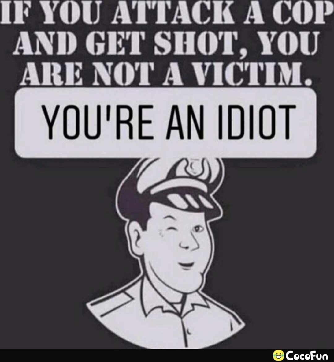 IF YOU ATTACK A COP AND GET SHOT, YOU ARE NOT A VICTIM. YOU'RE AN IDIOT