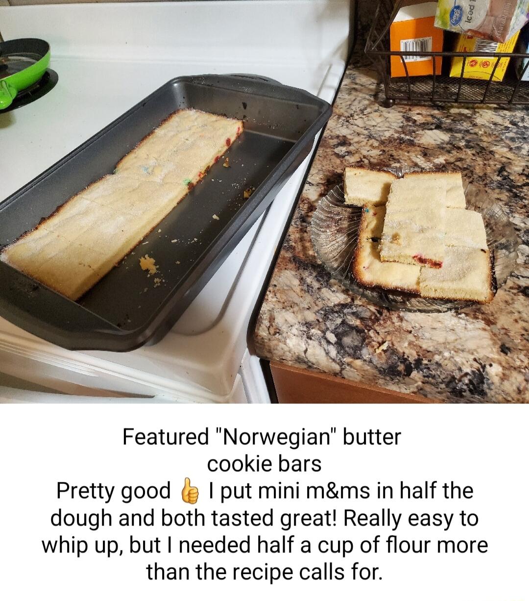 Featured Norwegian butter cookie bars Pretty good g put mini mms in half the dough and both tasted great Really easy to whip up but needed half a cup of flour more than the recipe calls for