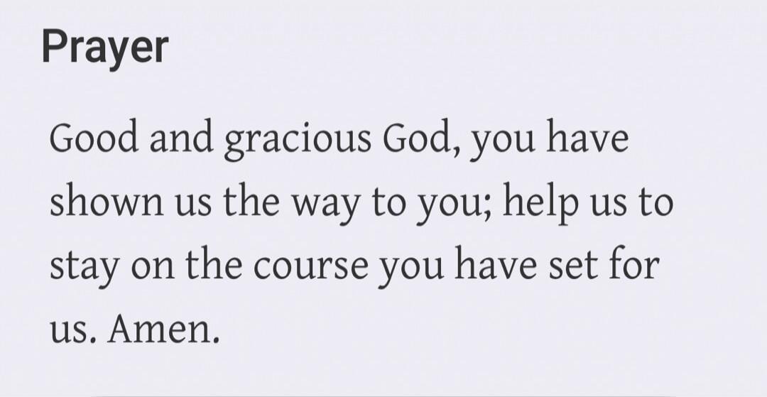 Prayer Good and gracious God, you have shown us the way to you; help us to stay on the course you have set for us. Amen.