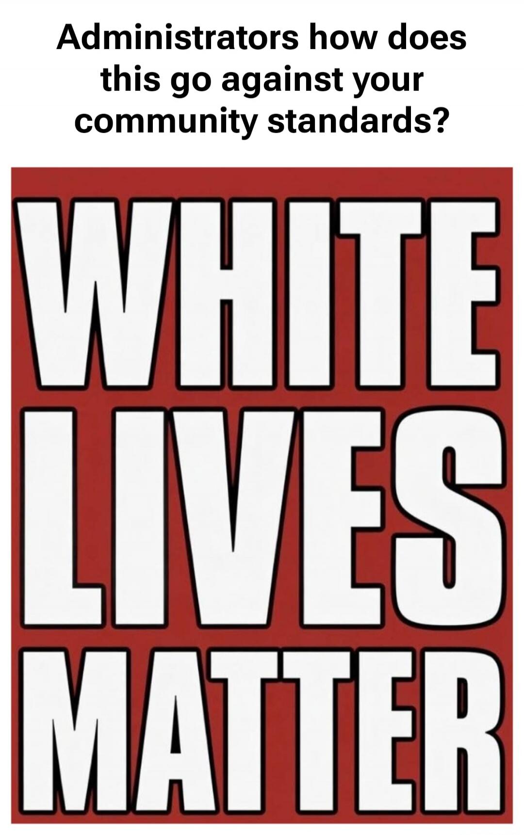 Administrators how does this go against your community standards? WHITE LIVES MATTER