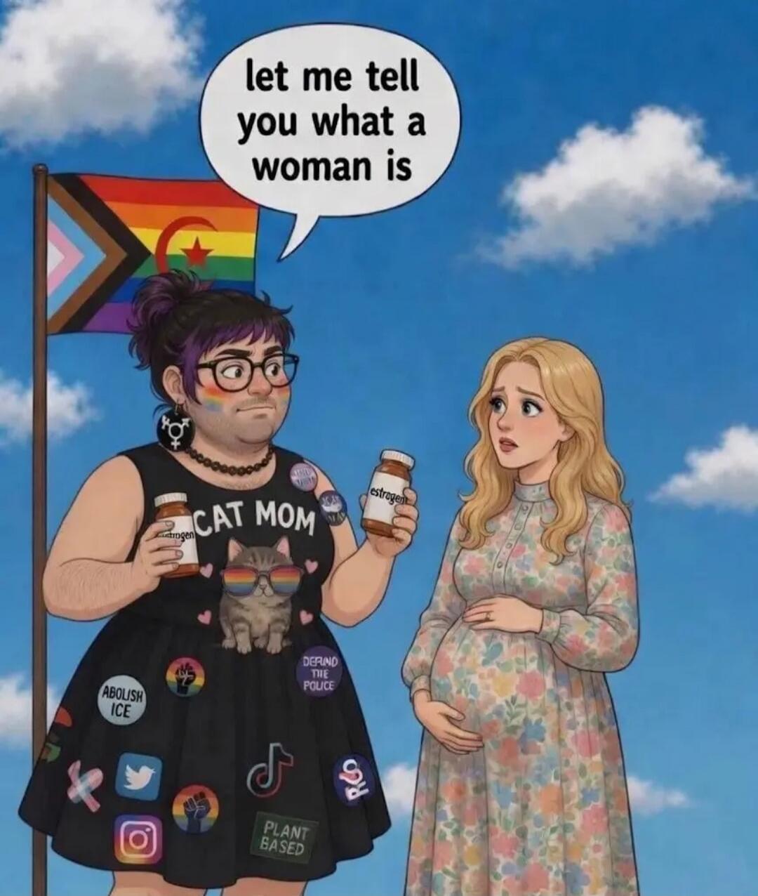 let me tell you what a woman is. CAT MOM. ABOLISH ICE. DEFUND THE POLICE. PLANT BASED. estrogen.