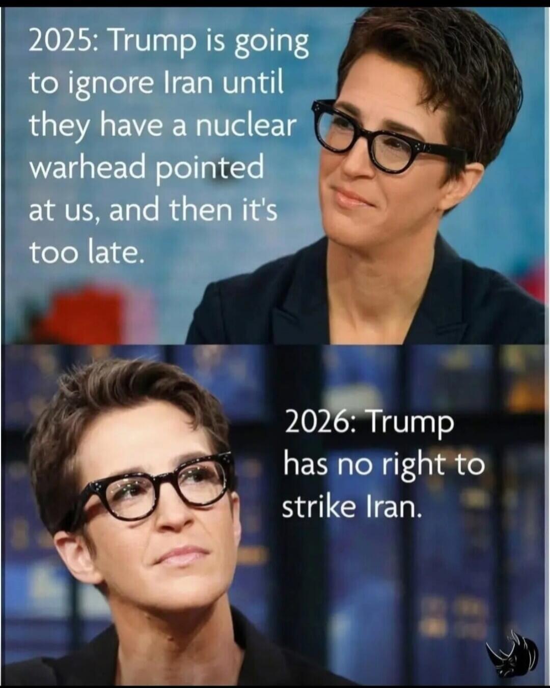 2025: Trump is going to ignore Iran until they have a nuclear warhead pointed at us, and then it's too late. 2026: Trump has no right to strike Iran.