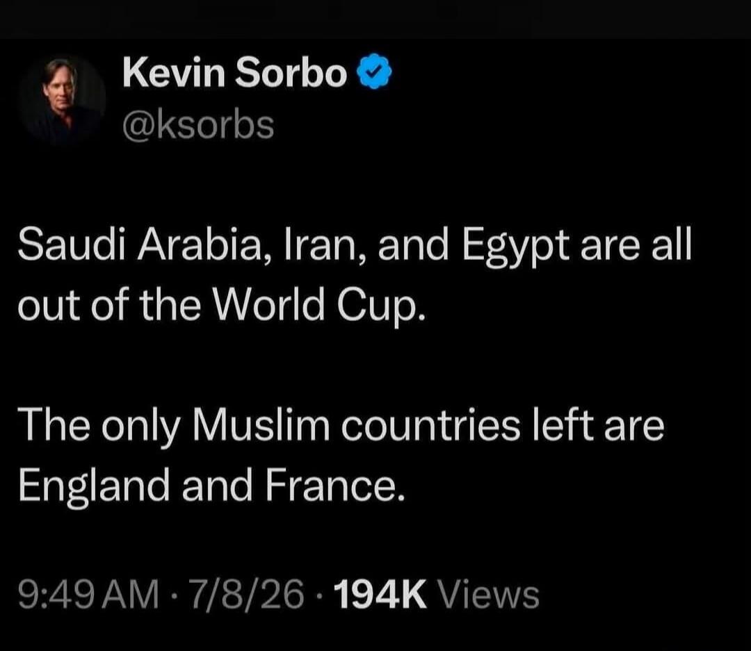 Kevin Sorbo @ksorbs Saudi Arabia, Iran, and Egypt are all out of the World Cup. The only Muslim countries left are England and France. 9:49 AM · 7/8/26 · 194K Views