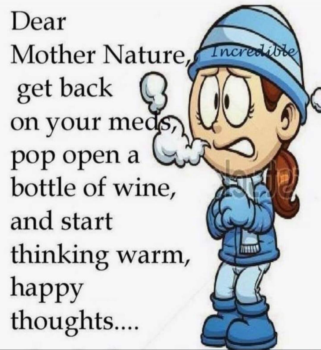 Dear Mother Nature, get back on your meds, pop open a bottle of wine, and start thinking warm, happy thoughts.... Incredible