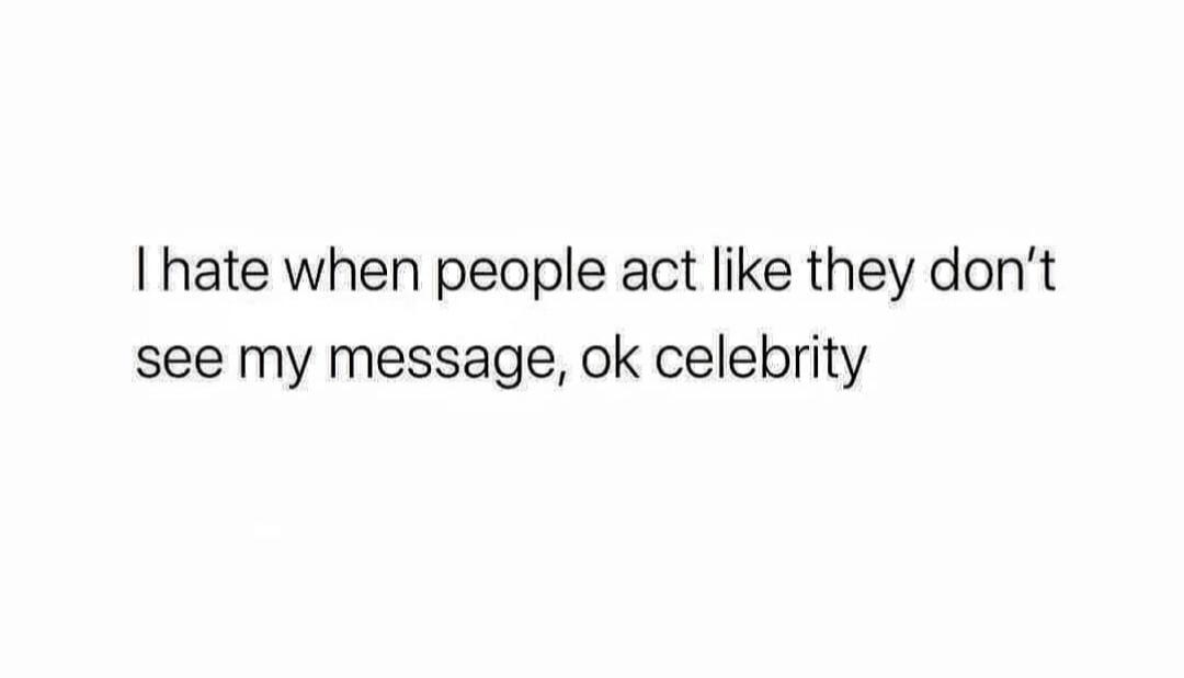 I hate when people act like they don't see my message, ok celebrity