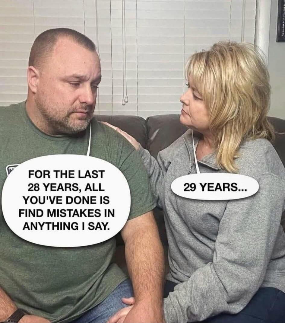 FOR THE LAST 28 YEARS, ALL YOU'VE DONE IS FIND MISTAKES IN ANYTHING I SAY. 29 YEARS...