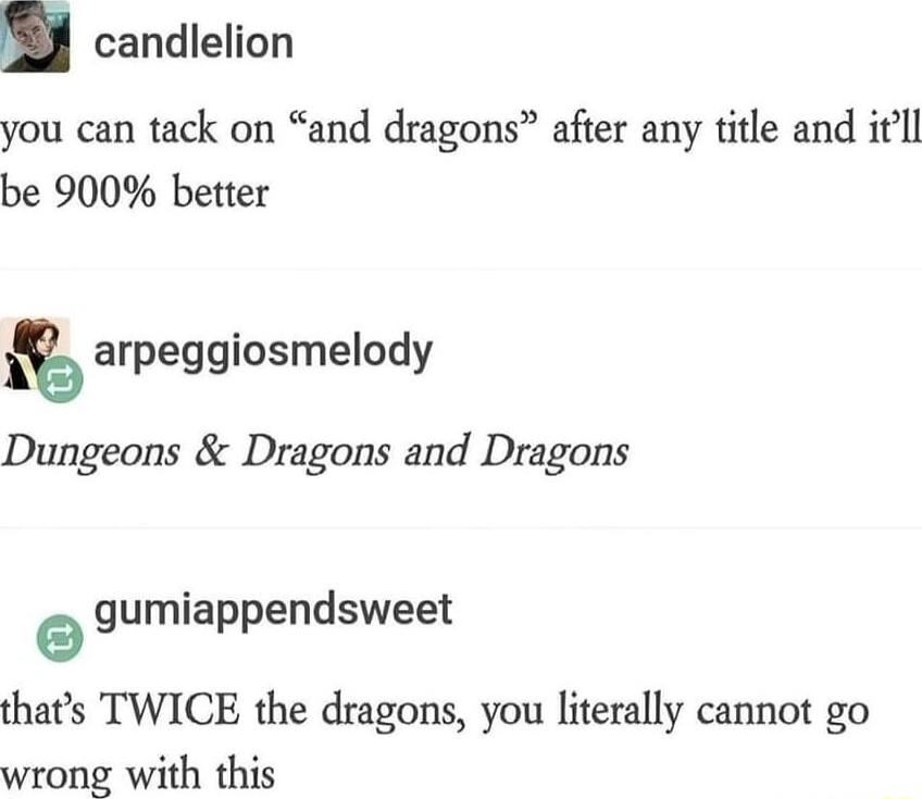 candlelion you can tack on and dragons after any title and itll be 900 better arpeggiosmelody Dungeons Dragons and Dragons gumiappendsweet thats TWICE the dragons you literally cannot go wrong with this