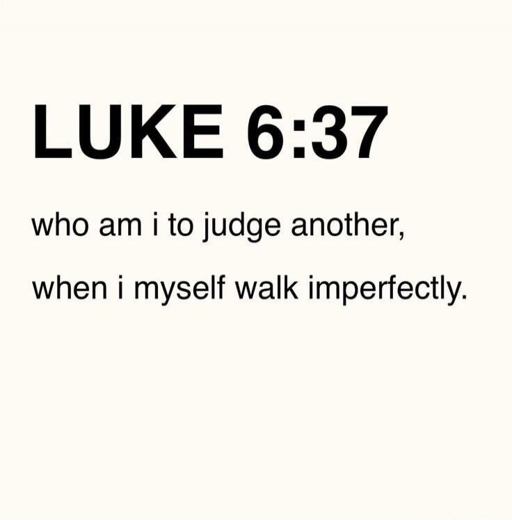 LUKE 6:37 who am i to judge another, when i myself walk imperfectly.