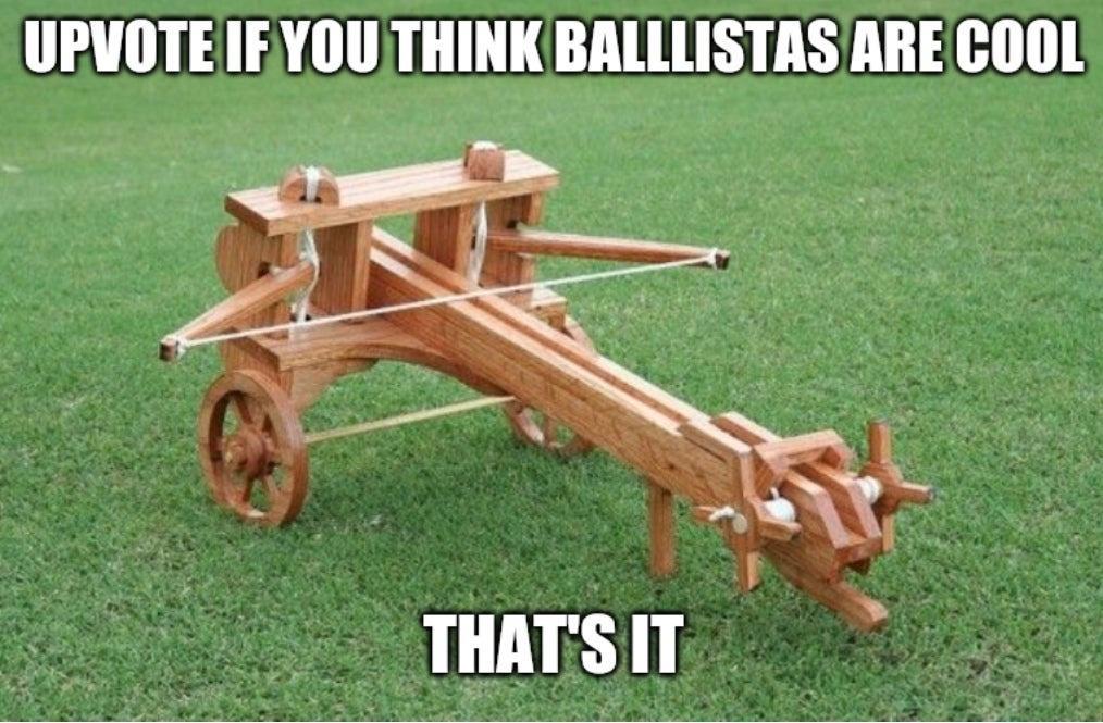 UPVOTEIEYOU THINKBALLLISTAS ARE COOL THATSIT