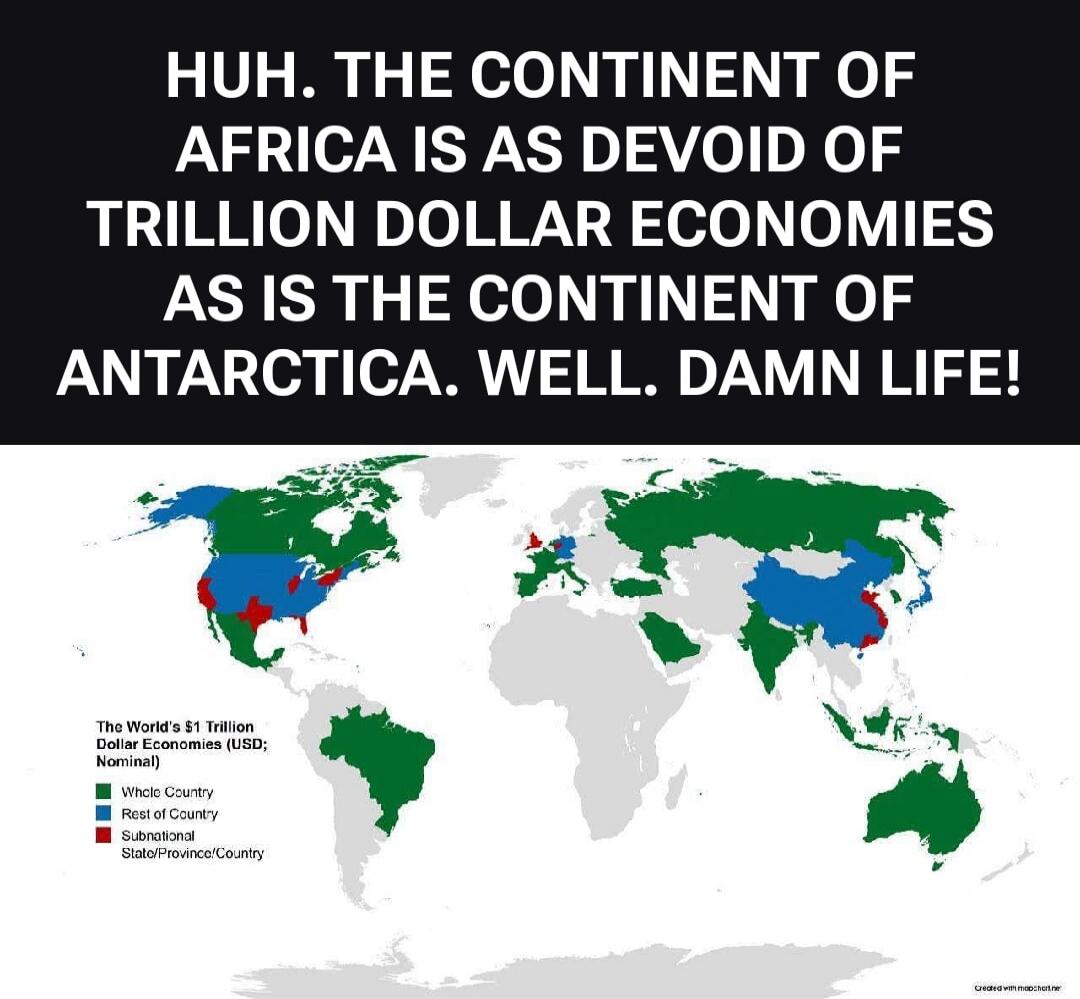 HUH. THE CONTINENT OF AFRICA IS AS DEVOID OF TRILLION DOLLAR ECONOMIES AS IS THE CONTINENT OF ANTARCTICA. WELL. DAMN LIFE! The World's $1 Trillion Dollar Economies (USD; Nominal) Whole Country Rest of Country Subnational State/Province/Country