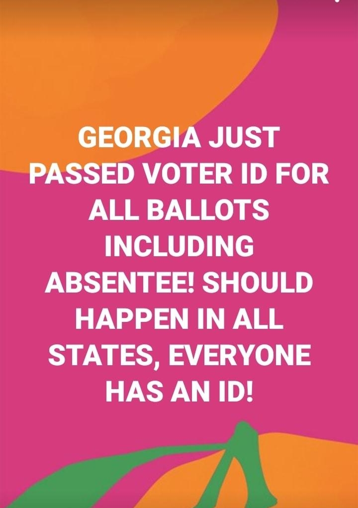 GEORGIA JUST PASSED VOTER ID FOR ALL BALLOTS INCLUDING ABSENTEE SHOULD HAPPEN IN ALL STATES EVERYONE HAS AN ID N