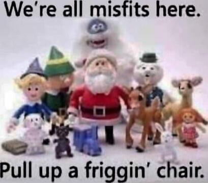 We're all misfits here. Pull up a friggin' chair.